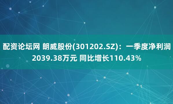 配资论坛网 朗威股份(301202.SZ)：一季度净利润2039.38万元 同比增长110.43%