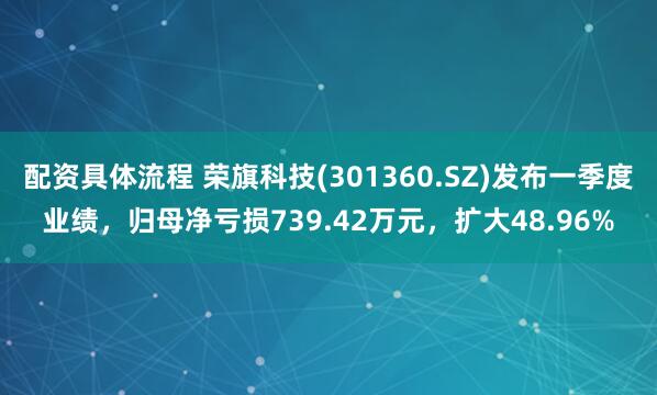 配资具体流程 荣旗科技(301360.SZ)发布一季度业绩，归母净亏损739.42万元，扩大48.96%