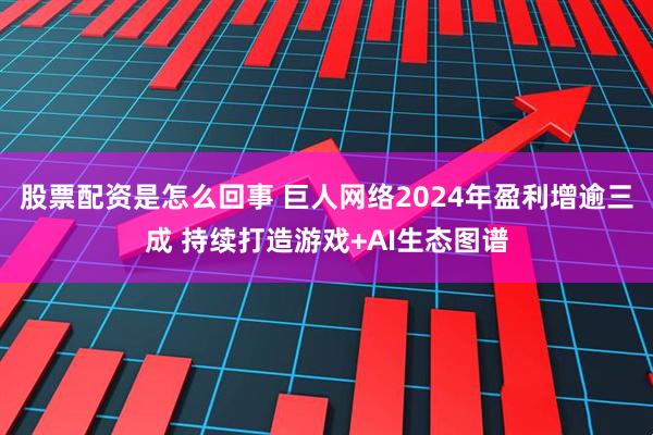 股票配资是怎么回事 巨人网络2024年盈利增逾三成 持续打造游戏+AI生态图谱