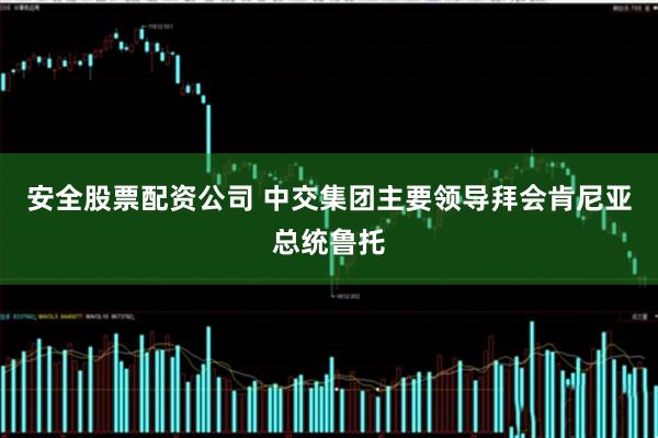 安全股票配资公司 中交集团主要领导拜会肯尼亚总统鲁托