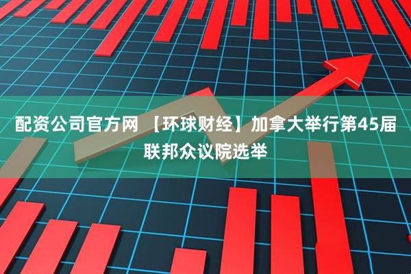 配资公司官方网 【环球财经】加拿大举行第45届联邦众议院选举