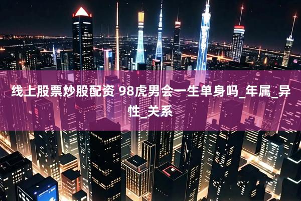 线上股票炒股配资 98虎男会一生单身吗_年属_异性_关系