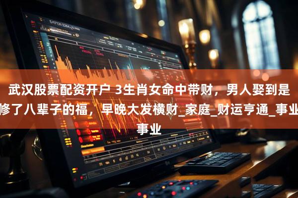武汉股票配资开户 3生肖女命中带财，男人娶到是修了八辈子的福，早晚大发横财_家庭_财运亨通_事业