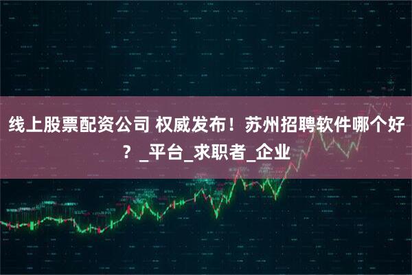 线上股票配资公司 权威发布！苏州招聘软件哪个好？_平台_求职者_企业
