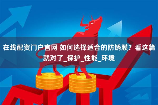 在线配资门户官网 如何选择适合的防锈膜？看这篇就对了_保护_性能_环境