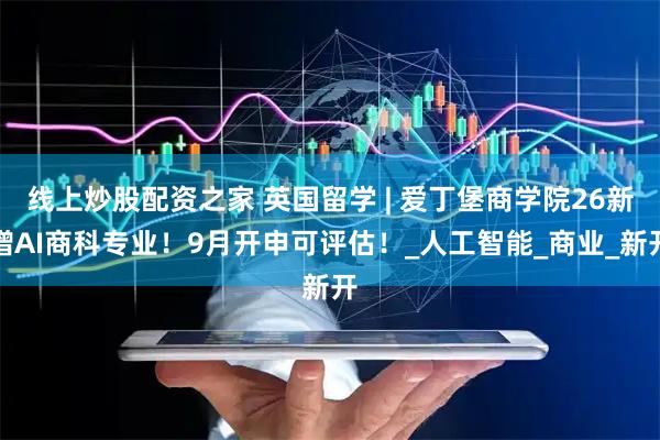 线上炒股配资之家 英国留学 | 爱丁堡商学院26新增AI商科专业！9月开申可评估！_人工智能_商业_新开