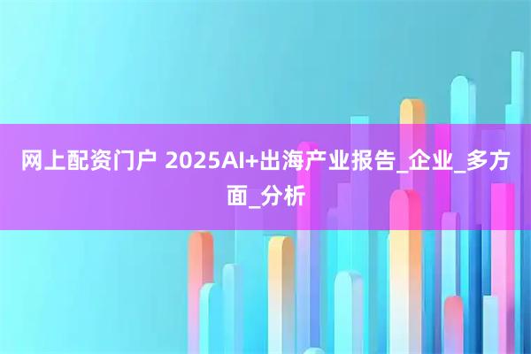 网上配资门户 2025AI+出海产业报告_企业_多方面_分析