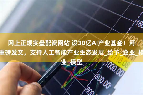 网上正规实盘配资网站 设30亿AI产业基金！河南重磅发文，支持人工智能产业生态发展_给予_企业_模型