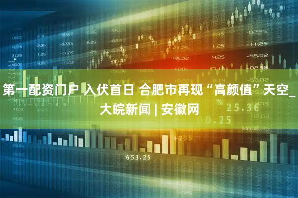 第一配资门户 入伏首日 合肥市再现“高颜值”天空_大皖新闻 | 安徽网