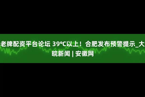 老牌配资平台论坛 39℃以上！合肥发布预警提示_大皖新闻 | 安徽网
