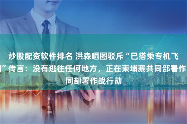 炒股配资软件排名 洪森晒图驳斥“已搭乘专机飞往中国”传言：没有逃往任何地方，正在柬埔寨共同部署作战行动