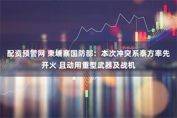 配资预警网 柬埔寨国防部：本次冲突系泰方率先开火 且动用重型武器及战机
