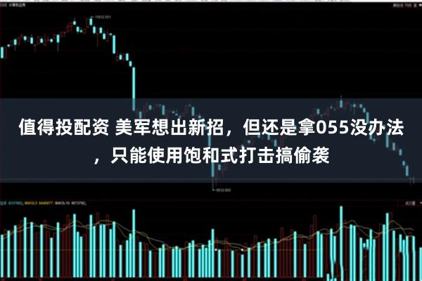 值得投配资 美军想出新招，但还是拿055没办法，只能使用饱和式打击搞偷袭