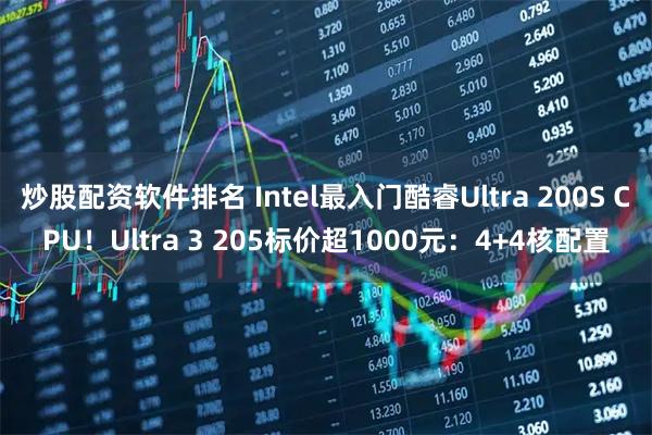 炒股配资软件排名 Intel最入门酷睿Ultra 200S CPU！Ultra 3 205标价超1000元：4+4核配置