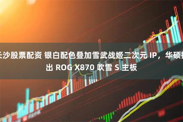 长沙股票配资 银白配色叠加雪武战姬二次元 IP，华硕推出 ROG X870 吹雪 S 主板