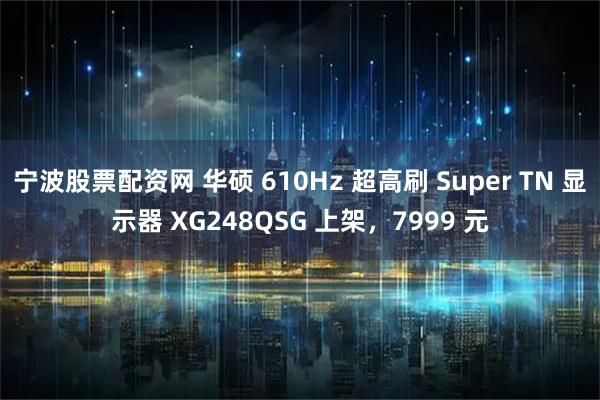 宁波股票配资网 华硕 610Hz 超高刷 Super TN 显示器 XG248QSG 上架，7999 元