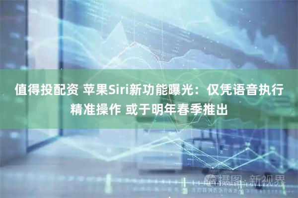值得投配资 苹果Siri新功能曝光：仅凭语音执行精准操作 或于明年春季推出