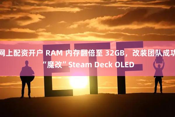 网上配资开户 RAM 内存翻倍至 32GB，改装团队成功“魔改”Steam Deck OLED