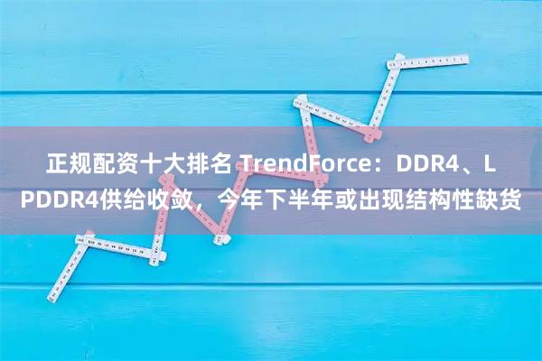 正规配资十大排名 TrendForce：DDR4、LPDDR4供给收敛，今年下半年或出现结构性缺货