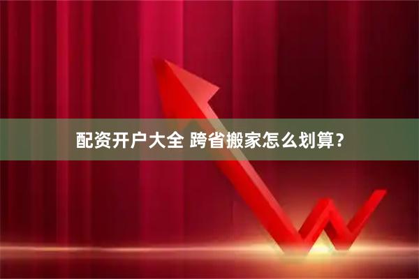 配资开户大全 跨省搬家怎么划算？