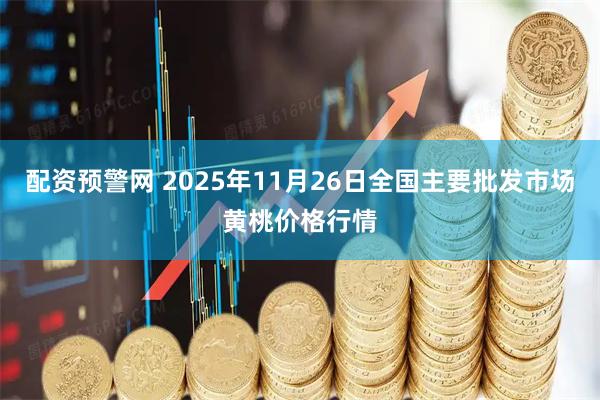 配资预警网 2025年11月26日全国主要批发市场黄桃价格行情