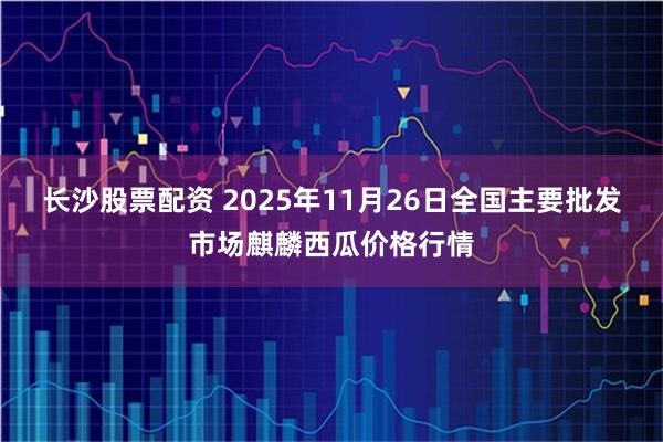 长沙股票配资 2025年11月26日全国主要批发市场麒麟西瓜价格行情