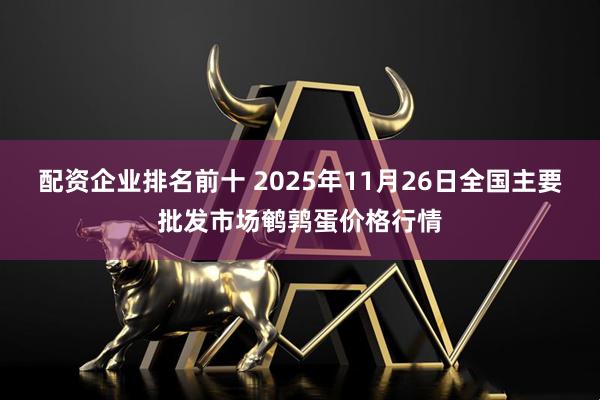 配资企业排名前十 2025年11月26日全国主要批发市场鹌鹑蛋价格行情
