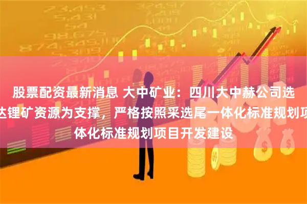 股票配资最新消息 大中矿业：四川大中赫公司选厂项目以加达锂矿资源为支撑，严格按照采选尾一体化标准规划项目开发建设