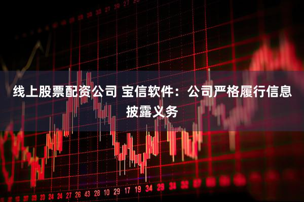 线上股票配资公司 宝信软件：公司严格履行信息披露义务